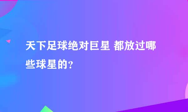 天下足球绝对巨星 都放过哪些球星的？