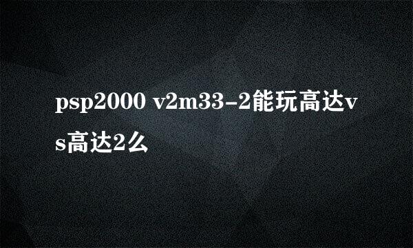 psp2000 v2m33-2能玩高达vs高达2么