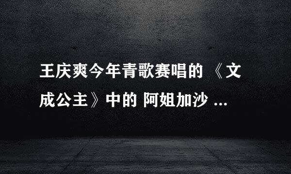 王庆爽今年青歌赛唱的 《文成公主》中的 阿姐加沙  什么意思