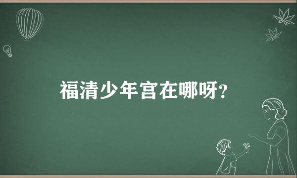 福清少年宫在哪呀？