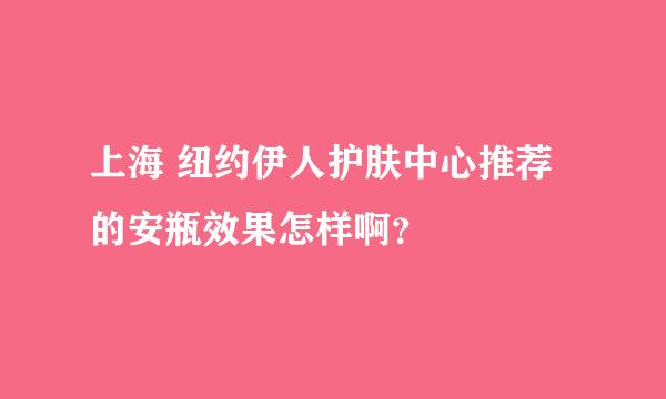 上海 纽约伊人护肤中心推荐的安瓶效果怎样啊？