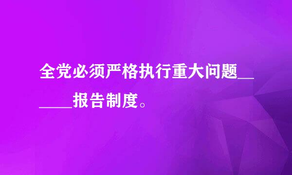 全党必须严格执行重大问题______报告制度。