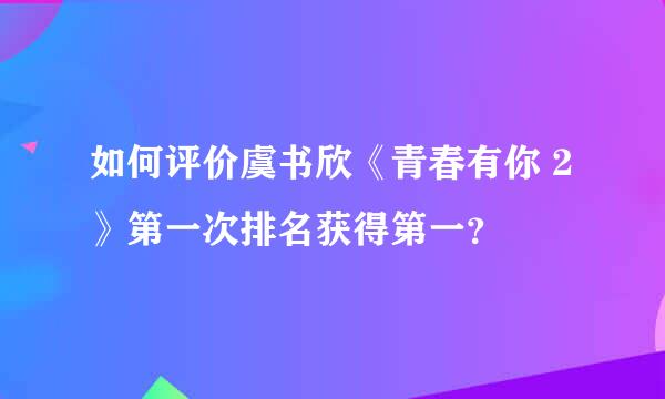 如何评价虞书欣《青春有你 2》第一次排名获得第一？