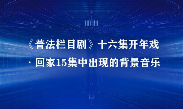 《普法栏目剧》十六集开年戏·回家15集中出现的背景音乐