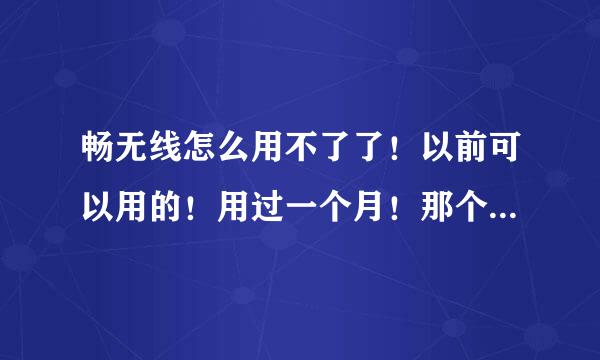 畅无线怎么用不了了！以前可以用的！用过一个月！那个月把30次免费时间用完了！后来第二个月就始终连不上