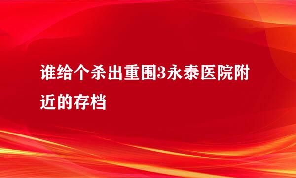 谁给个杀出重围3永泰医院附近的存档