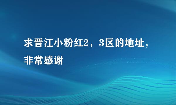 求晋江小粉红2，3区的地址，非常感谢