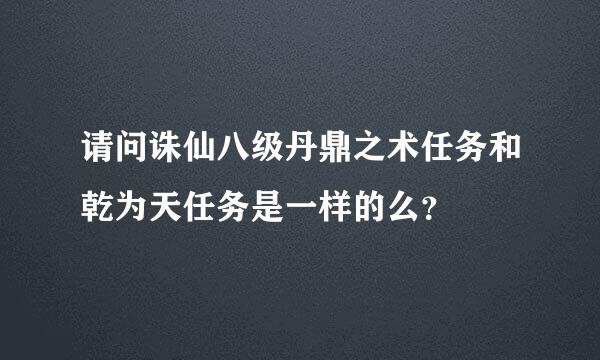 请问诛仙八级丹鼎之术任务和乾为天任务是一样的么？