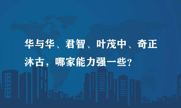 华与华、君智、叶茂中、奇正沐古，哪家能力强一些？