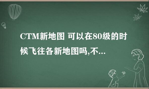 CTM新地图 可以在80级的时候飞往各新地图吗,不接任务,会不会有境象问题~