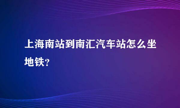 上海南站到南汇汽车站怎么坐地铁？