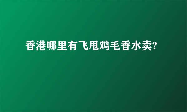 香港哪里有飞甩鸡毛香水卖?