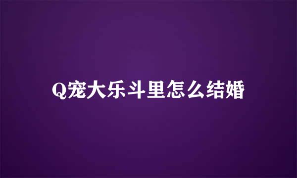 Q宠大乐斗里怎么结婚