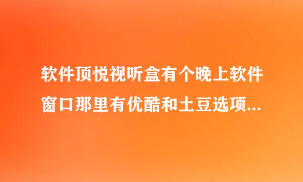 软件顶悦视听盒有个晚上软件窗口那里有优酷和土豆选项的并可下载优酷土豆视频的,怎么第二天又不见了