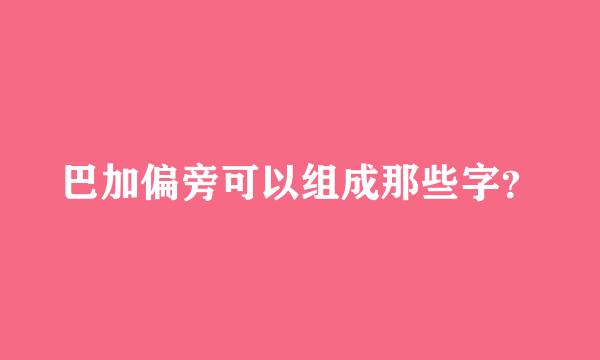 巴加偏旁可以组成那些字？