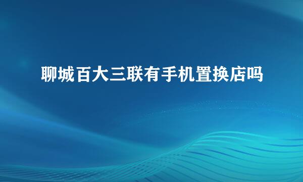 聊城百大三联有手机置换店吗