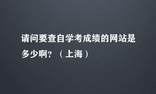 请问要查自学考成绩的网站是多少啊？（上海）