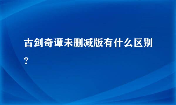 古剑奇谭未删减版有什么区别？