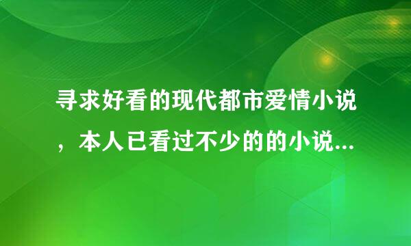 寻求好看的现代都市爱情小说，本人已看过不少的的小说了，希望可以有特别的存在哦