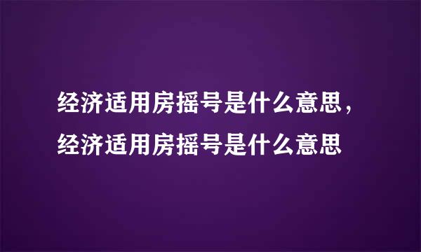 经济适用房摇号是什么意思，经济适用房摇号是什么意思