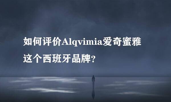 如何评价Alqvimia爱奇蜜雅这个西班牙品牌？