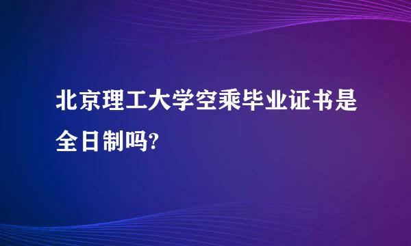 北京理工大学空乘毕业证书是全日制吗?