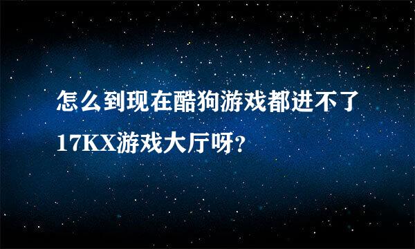 怎么到现在酷狗游戏都进不了17KX游戏大厅呀？