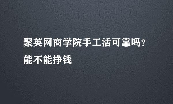 聚英网商学院手工活可靠吗？能不能挣钱