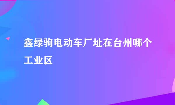 鑫绿驹电动车厂址在台州哪个工业区