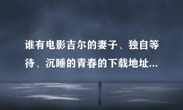 谁有电影吉尔的妻子、独自等待、沉睡的青春的下载地址么？最好是迅雷的 +分！