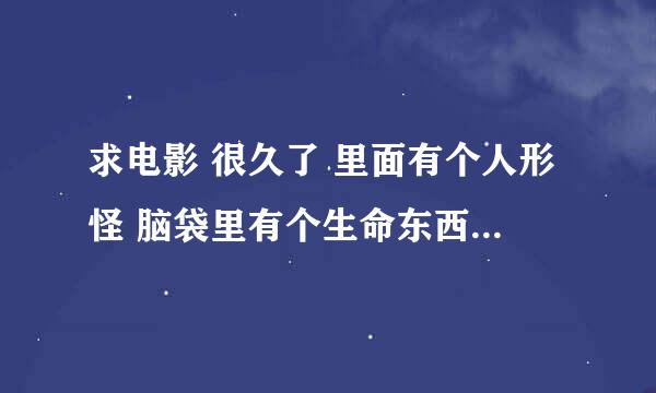 求电影 很久了 里面有个人形怪 脑袋里有个生命东西可以维持生命发光的而且也不坏