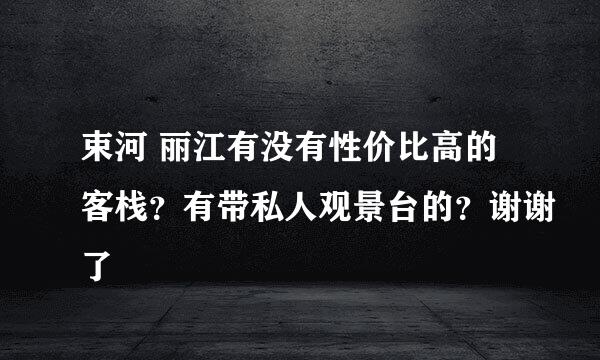 束河 丽江有没有性价比高的客栈？有带私人观景台的？谢谢了