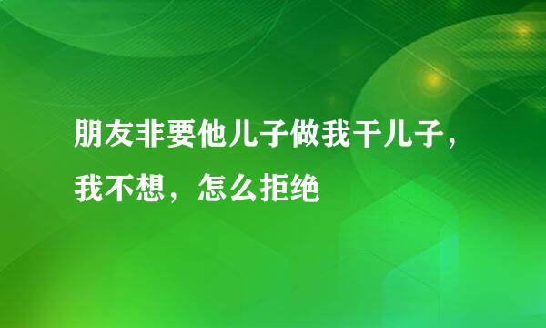 朋友非要他儿子做我干儿子，我不想，怎么拒绝