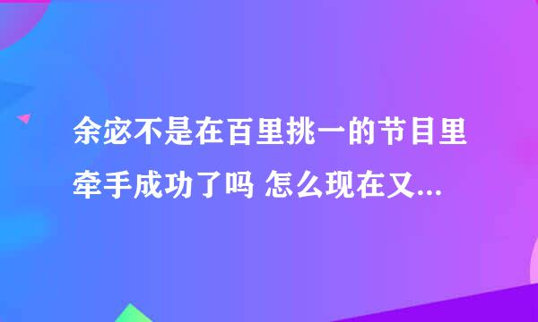 余宓不是在百里挑一的节目里牵手成功了吗 怎么现在又到我们约会吧这个节目来相亲 是不是和前男友分了