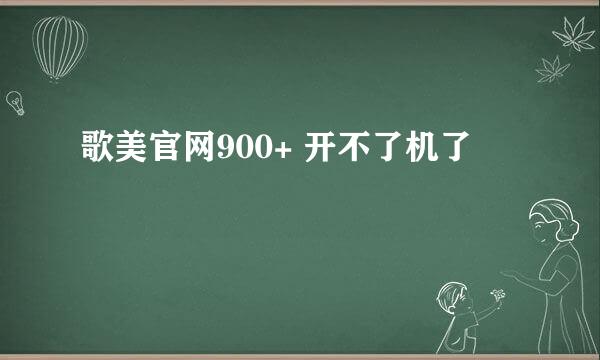 歌美官网900+ 开不了机了