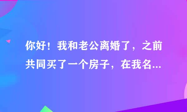 你好！我和老公离婚了，之前共同买了一个房子，在我名下，现在怎么样过户到他名下，谢谢