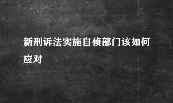 新刑诉法实施自侦部门该如何应对