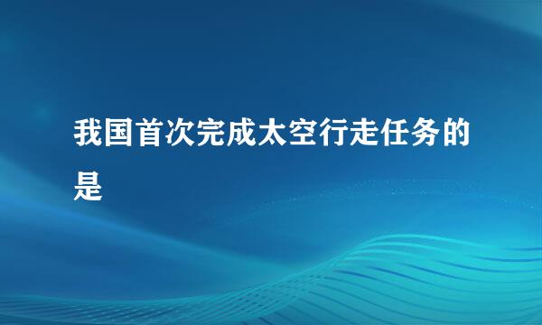 我国首次完成太空行走任务的是