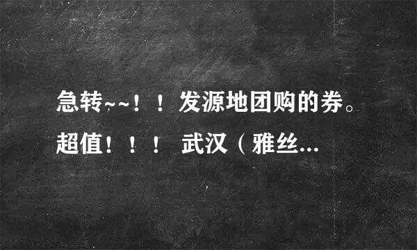 急转~~！！发源地团购的券。超值！！！ 武汉（雅丝）发源地