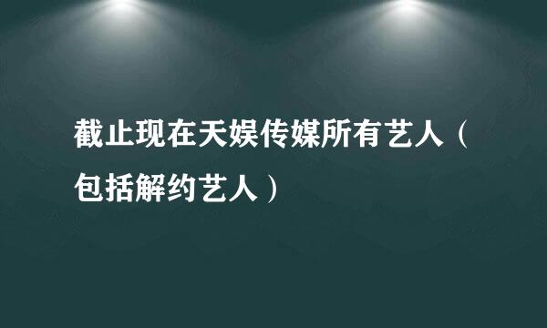 截止现在天娱传媒所有艺人（包括解约艺人）