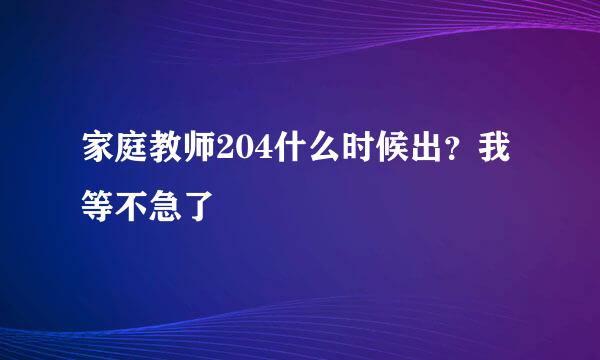 家庭教师204什么时候出？我等不急了