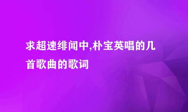 求超速绯闻中,朴宝英唱的几首歌曲的歌词