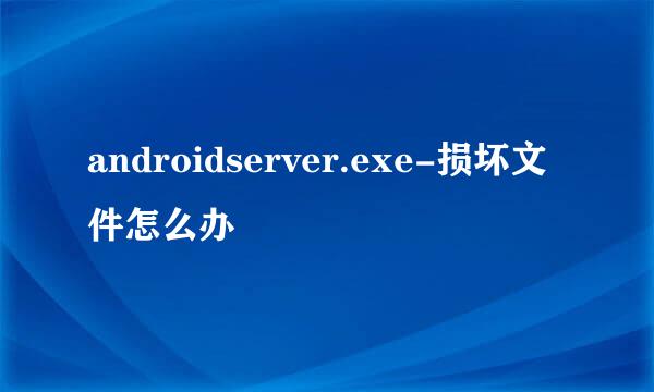 androidserver.exe-损坏文件怎么办