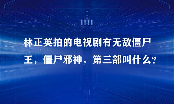 林正英拍的电视剧有无敌僵尸王，僵尸邪神，第三部叫什么？