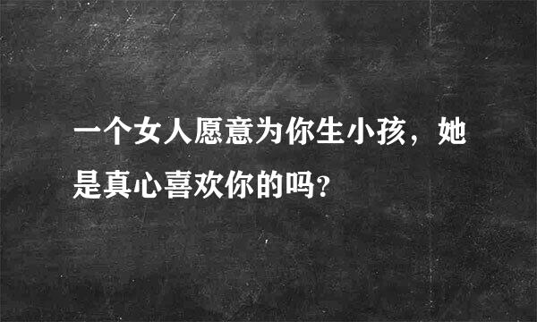 一个女人愿意为你生小孩，她是真心喜欢你的吗？