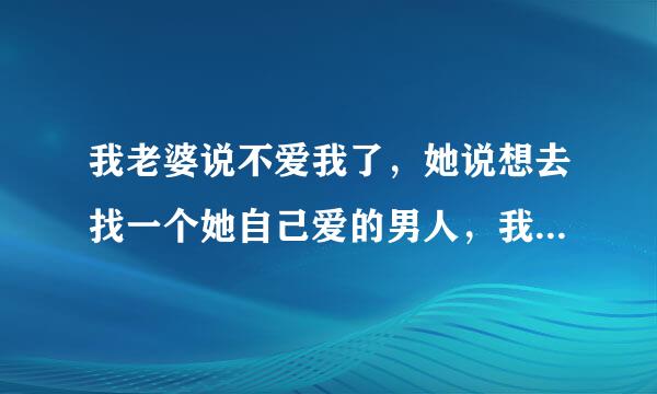 我老婆说不爱我了，她说想去找一个她自己爱的男人，我直接答应了，我这样对吗？？？