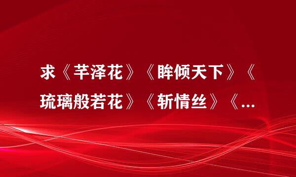 求《芊泽花》《眸倾天下》《琉璃般若花》《斩情丝》《不负如来不负卿》txt新浪爱问下载