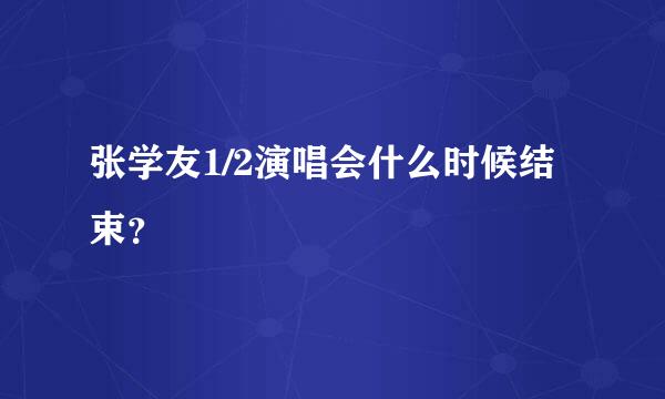 张学友1/2演唱会什么时候结束？