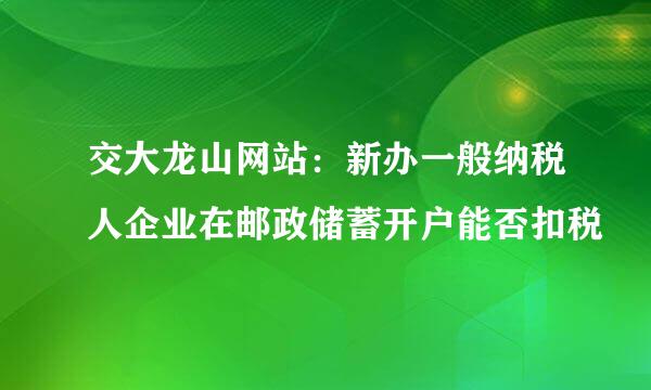 交大龙山网站：新办一般纳税人企业在邮政储蓄开户能否扣税