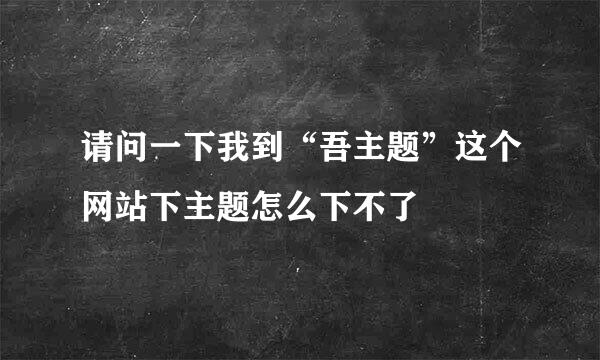 请问一下我到“吾主题”这个网站下主题怎么下不了